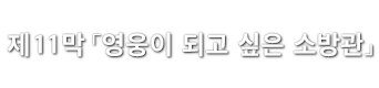 제11막「영웅이 되고 싶은 소방관」