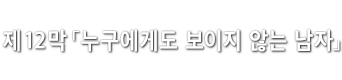 제12막「누구에게도 보이지 않는 남자」