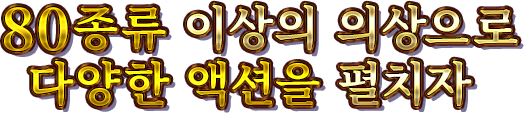 80종류 이상의 의상으로 다양한 액션을 펼치자