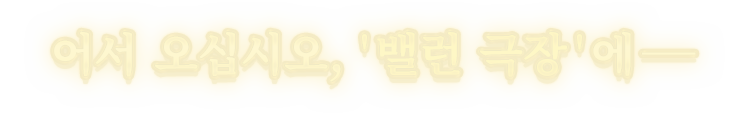 어서 오십시오, '밸런 극장'에─
