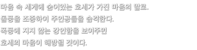 마음 속 세계에 숨어있는 호세가 가진 마음의 말로. 돌풍을 조종하여 주인공들을 습격한다. 폭풍에 지지 않는 강인함을 보여주면 호세의 마음이 해방될 것이다.