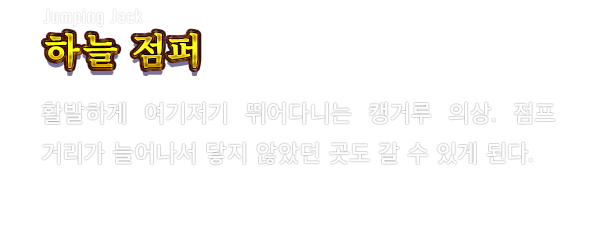 Jumping Jack 하늘 점퍼　활발하게 여기저기 뛰어다니는 캥거루 의상. 점프 거리가 늘어나서 닿지 않았던 곳도 갈 수 있게 된다.