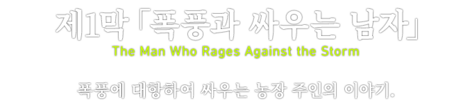 제1막「폭풍과 싸우는 남자」　The Man Who Rages Against the Storm　폭풍에 대항하여 싸우는 농장 주인의 이야기.