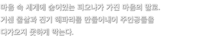 마음 속 세계에 숨어있는 피오나가 가진 마음의 말로. 거센 물살과 전기 해파리를 만들어내어 주인공들을 다가오지 못하게 막는다.