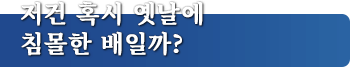 저건 혹시 옛날에 침몰한 배일까?