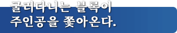 굴러다니는 블록이 주인공을 쫓아온다.