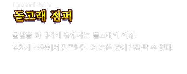 Dynamic Dolphin 돌고래 점퍼　물살을 화려하게 유영하는 돌고래의 의상. 힘차게 물살에서 점프하면, 더 높은 곳에 올라탈 수 있다.