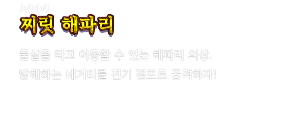 Jellyjolt 찌릿 해파리　물살을 타고 이동할 수 있는 해파리 의상. 방해하는 네거티를 전기 점프로 공격하자!