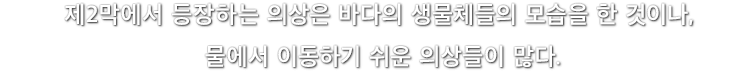 제2막에서 등장하는 의상은 바다의 생물체들의 모습을 한 것이나, 물에서 이동하기 쉬운 의상들이 많다.
