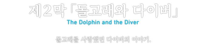 제２막「돌고래와 다이버」 The Dolphin and the Diver 돌고래를 사랑했던 다이버의 이야기.