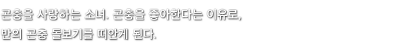 곤충을 사랑하는 소녀. 곤충을 좋아한다는 이유로, 반의 곤충 돌보기를 떠안게 된다.