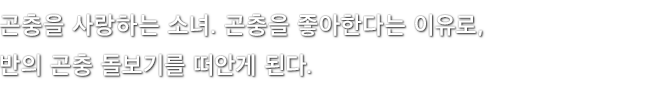 곤충을 사랑하는 소녀. 곤충을 좋아한다는 이유로, 반의 곤충 돌보기를 떠안게 된다.