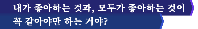 내가 좋아하는 것과, 모두가 좋아하는 것이 꼭 같아야만 하는 거야?