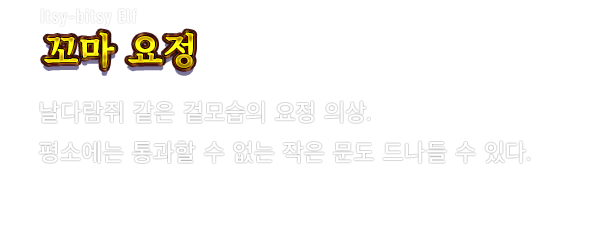 Itsy-bitsy Elf 꼬마 요정　날다람쥐 같은 겉모습의 요정 의상. 평소에는 통과할 수 없는 작은 문도 드나들 수 있다.