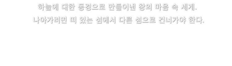 하늘에 대한 동경으로 만들어낸 창의 마음 속 세계. 나아가려면 떠 있는 섬에서 다른 섬으로 건너가야 한다.