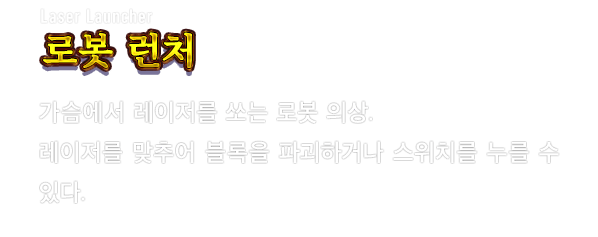 Laser Launcher 로봇 런처　가슴에서 레이저를 쏘는 로봇 의상. 레이저를 맞추어 블록을 파괴하거나 스위치를 누를 수 있다.