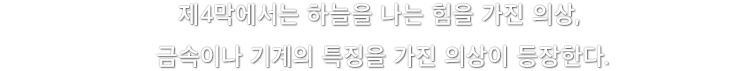 제4막에서는 하늘을 나는 힘을 가진 의상, 금속이나 기계의 특징을 가진 의상이 등장한다.