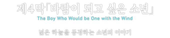 제４막「바람이 되고 싶은 소년」 The Boy Who Would be One with the Wind 넓은 하늘을 동경하는 소년의 이야기