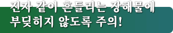 진자 같이 흔들리는 장해물에 부딪히지 않도록 주의!