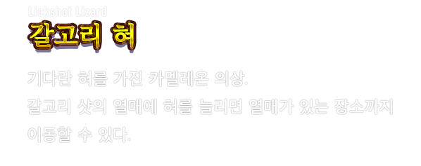 Lickshot Lizard 갈고리 혀　기다란 혀를 가진 카멜레온 의상. 갈고리 샷의 열매에 혀를 늘리면 열매가 있는 장소까지 이동할 수 있다.