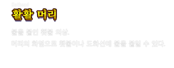 Hothead 활활 머리　불을 붙인 횃불 의상. 머리의 화염으로 횃불이나 도화선에 불을 붙일 수 있다.