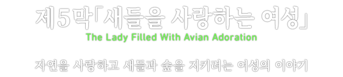 제５막「새들을 사랑하는 여성」 The Lady Filled With Avian Adoration 자연을 사랑하고 새들과 숲을 지키려는 여성의 이야기