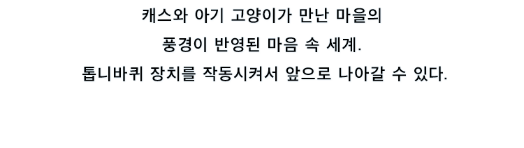 캐스와 아기 고양이가 만난 마을의 풍경이 반영된 마음 속 세계. 톱니바퀴 장치를 작동시켜서 앞으로 나아갈 수 있다.