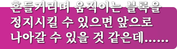 흔들거리며 움직이는 블록을 정지시킬 수 있으면 앞으로 나아갈 수 있을 것 같은데……