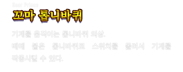 Gear Prince 꼬마 톱니바퀴　기계를 움직이는 톱니바퀴 의상. 배에 붙은 톱니바퀴로 스위치를 돌려서 기계를 작동시킬 수 있다.