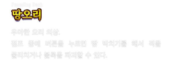 Pounding Duck 땅오리　우아한 오리 의상. 점프 중에 버튼을 누르면 땅 박치기를 해서 적을 물리치거나 블록을 파괴할 수 있다.