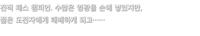 전직 체스 챔피언. 수많은 영광을 손에 넣었지만, 젊은 도전자에게 패배하게 되고……
