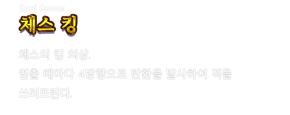 Quad Cannon 체스 킹　체스의 킹 의상. 멈출 때마다 4방향으로 탄환을 발사하여 적을 쓰러뜨린다.