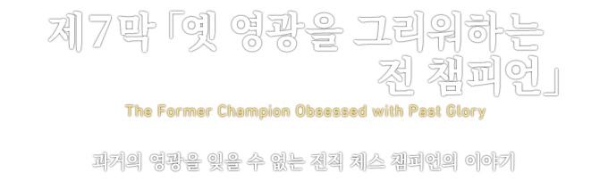 第７章「옛 영광을 그리워하는 전 챔피언」 The Former Champion Obsessed with Past Glory 과거의 영광을 잊을 수 없는 전직 체스 챔피언의 이야기