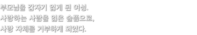 부모님을 갑자기 잃게 된 여성. 사랑하는 사람을 잃은 슬픔으로, 사랑 자체를 거부하게 되었다.