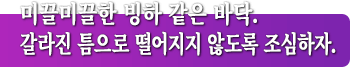 미끌미끌한 빙하 같은 바닥. 갈라진 틈으로 떨어지지 않도록 조심하자.