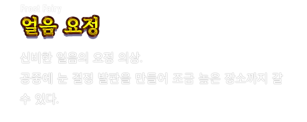 Frost Fairy 얼음 요정　신비한 얼음의 요정 의상. 공중에 눈 결정 발판을 만들어 조금 높은 장소까지 갈 수 있다.