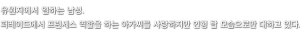 유원지에서 일하는 남성. 퍼레이드에서 프린세스 역할을 하는 아가씨를 사랑하지만 인형 탈 모습으로만 대하고 있다.