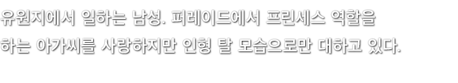 유원지에서 일하는 남성. 퍼레이드에서 프린세스 역할을 하는 아가씨를 사랑하지만 인형 탈 모습으로만 대하고 있다.