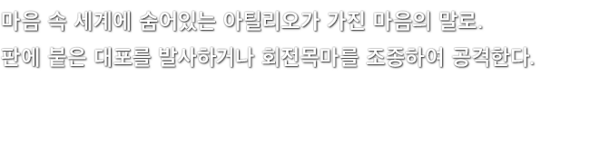 마음 속 세계에 숨어있는 아틸리오가 가진 마음의 말로. 판에 붙은 대포를 발사하거나 회전목마를 조종하여 공격한다.