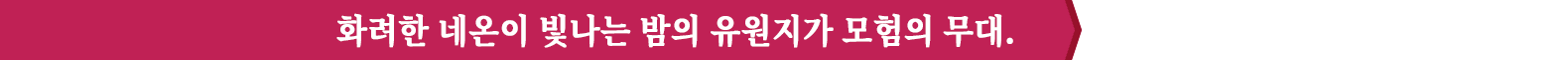 화려한 네온이 빛나는 밤의 유원지가 모험의 무대.