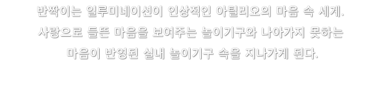 반짝이는 일루미네이션이 인상적인 아틸리오의 마음 속 세계. 사랑으로 들뜬 마음을 보여주는 놀이기구와 나아가지 못하는 마음이 반영된 실내 놀이기구 속을 지나가게 된다.