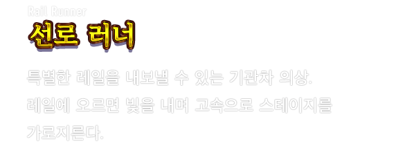 Rail Runner 선로 러너　특별한 레일을 내보낼 수 있는 기관차 의상. 레일에 오르면 빛을 내며 고속으로 스테이지를 가로지른다.
