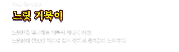 Slow Tortoise 느릿 거북이　느릿탄을 발사하는 거북이 마법사 의상. 느릿탄에 맞으면 적이나 일부 장치의 움직임이 느려진다.