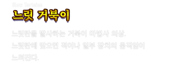 Slow Tortoise 느릿 거북이　느릿탄을 발사하는 거북이 마법사 의상. 느릿탄에 맞으면 적이나 일부 장치의 움직임이 느려진다.