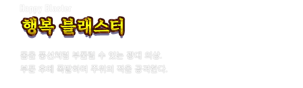 Happy Blaster 행복 블래스터　몸을 풍선처럼 부풀릴 수 있는 광대 의상. 부푼 후에 폭발하며 주위의 적을 공격한다.