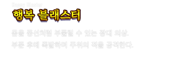 Happy Blaster 행복 블래스터　몸을 풍선처럼 부풀릴 수 있는 광대 의상. 부푼 후에 폭발하며 주위의 적을 공격한다.