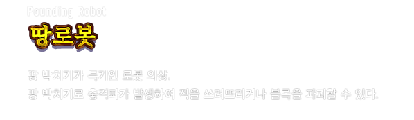 Pounding Robot 땅로봇　땅 박치기가 특기인 로봇 의상. 땅 박치기로 충격파가 발생하여 적을 쓰러뜨리거나 블록을 파괴할 수 있다.
