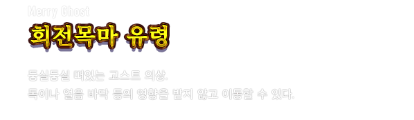 Merry Ghost 회전목마 유령　둥실둥실 떠있는 고스트 의상. 독이나 얼음 바닥 등의 영향을 받지 않고 이동할 수 있다.