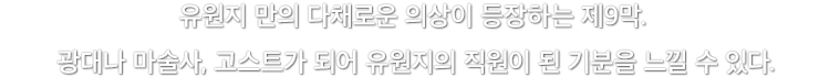 유원지 만의 다채로운 의상이 등장하는 제9막. 광대나 마술사, 고스트가 되어 유원지의 직원이 된 기분을 느낄 수 있다.