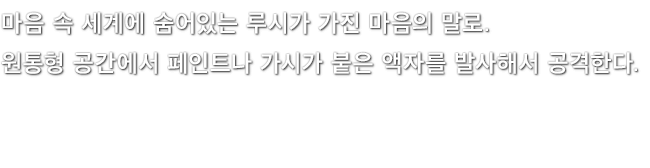 마음 속 세계에 숨어있는 루시가 가진 마음의 말로. 원통형 공간에서 페인트나 가시가 붙은 액자를 발사해서 공격한다.
